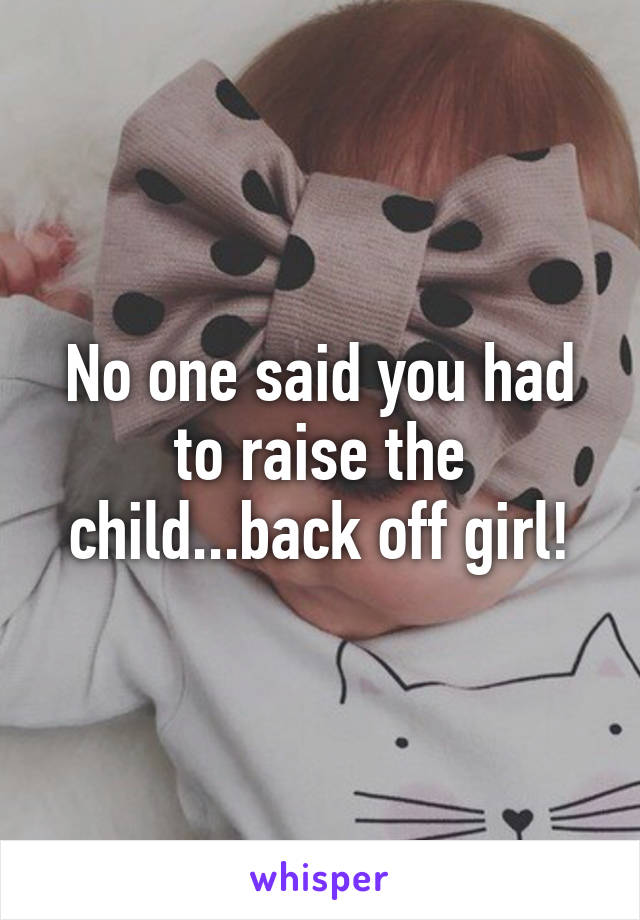 No one said you had to raise the child...back off girl!