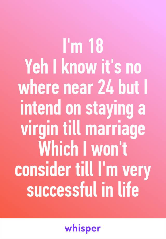 I'm 18
Yeh I know it's no where near 24 but I intend on staying a virgin till marriage
Which I won't consider till I'm very successful in life