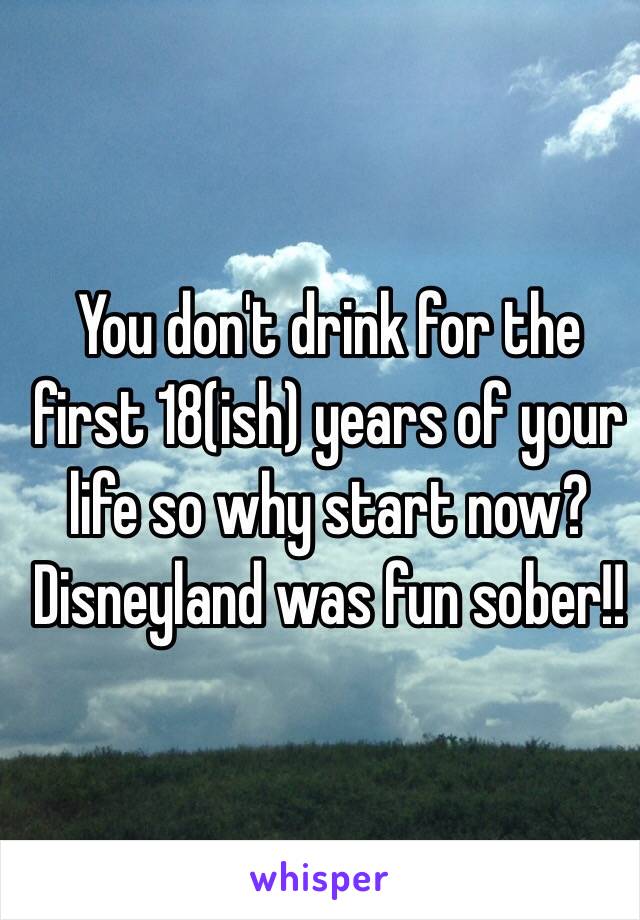 You don't drink for the first 18(ish) years of your life so why start now? Disneyland was fun sober!!