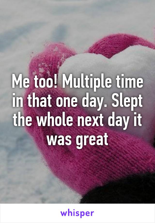 Me too! Multiple time in that one day. Slept the whole next day it was great