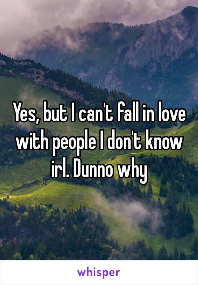 Yes, but I can't fall in love with people I don't know irl. Dunno why