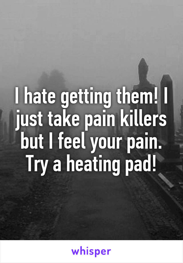 I hate getting them! I just take pain killers but I feel your pain. Try a heating pad!