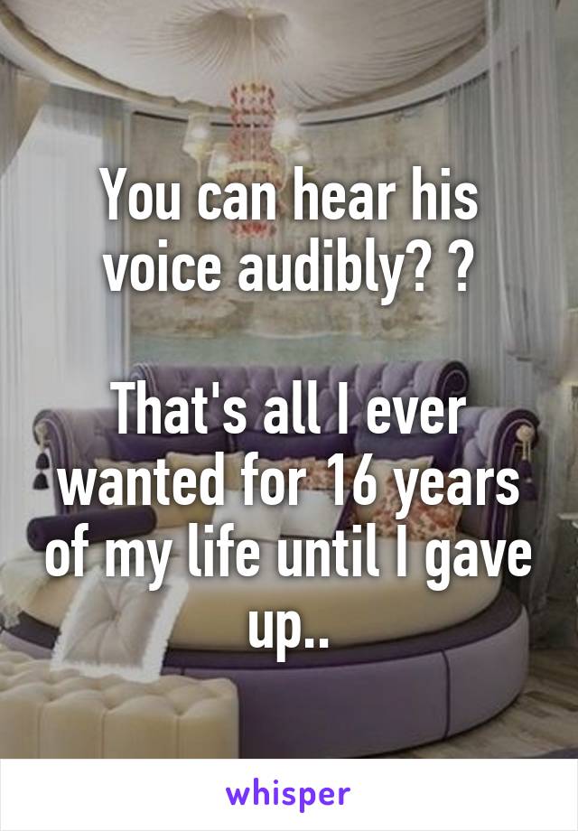 You can hear his voice audibly? ?

That's all I ever wanted for 16 years of my life until I gave up..