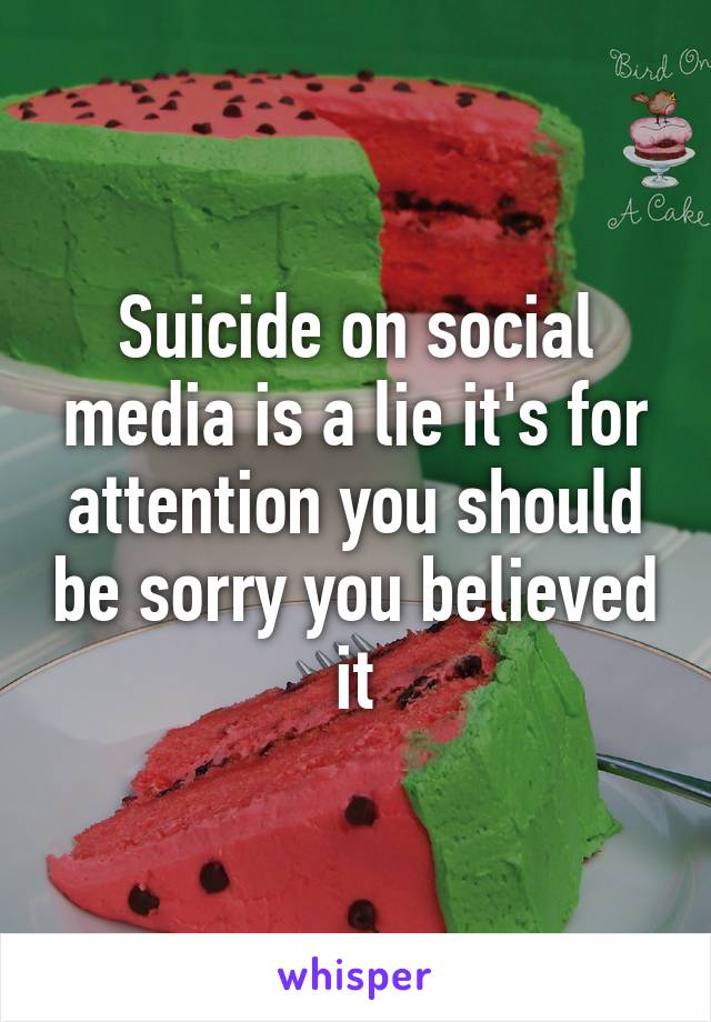 Suicide on social media is a lie it's for attention you should be sorry you believed it