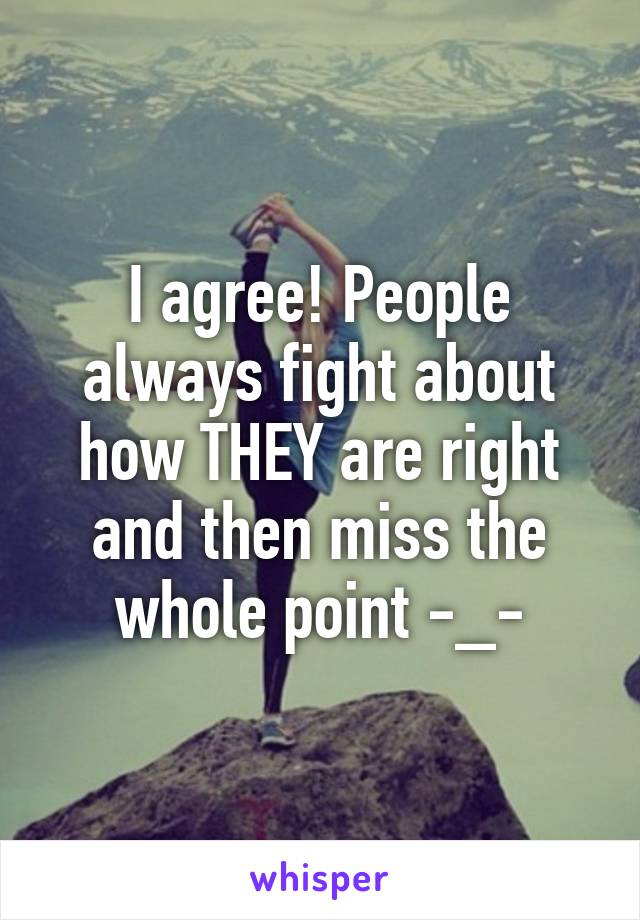 I agree! People always fight about how THEY are right and then miss the whole point -_-