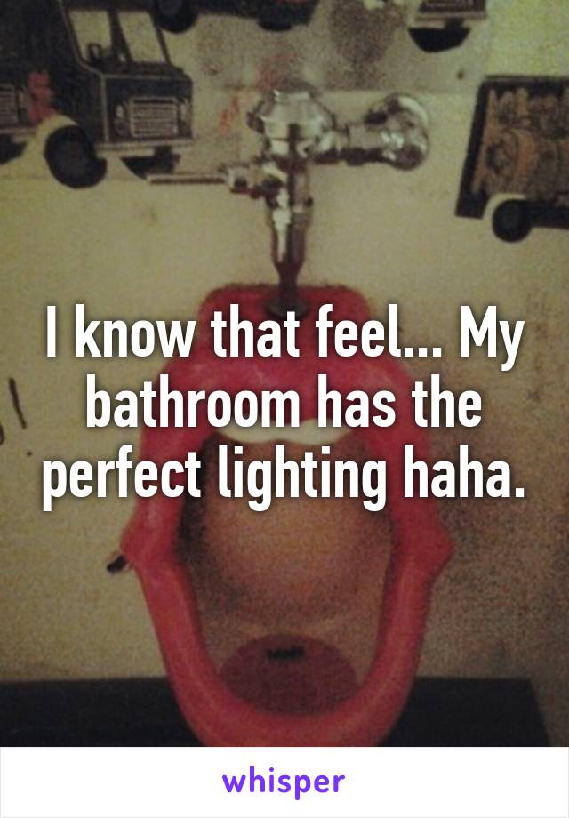 I know that feel... My bathroom has the perfect lighting haha.