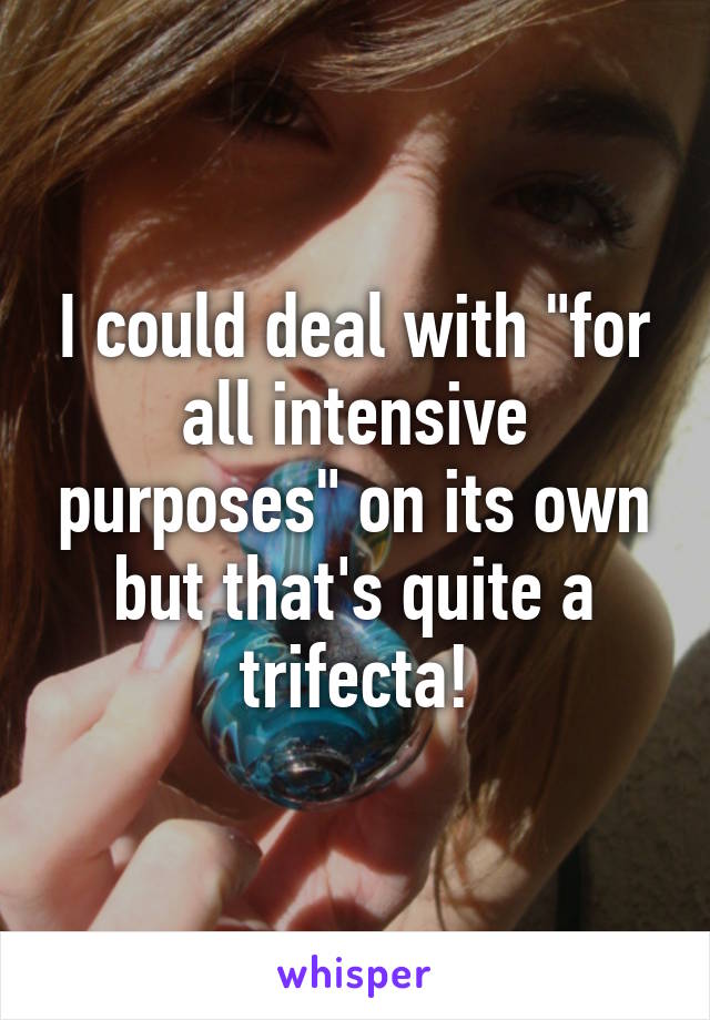 I could deal with "for all intensive purposes" on its own but that's quite a trifecta!