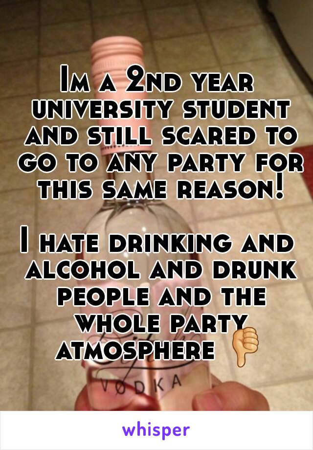 Im a 2nd year university student and still scared to go to any party for this same reason!

I hate drinking and alcohol and drunk people and the whole party atmosphere 👎