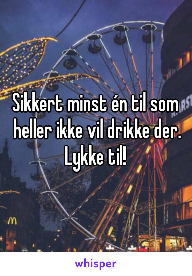 Sikkert minst én til som heller ikke vil drikke der. Lykke til! 