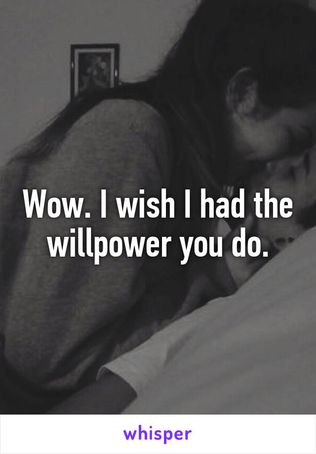 Wow. I wish I had the willpower you do.