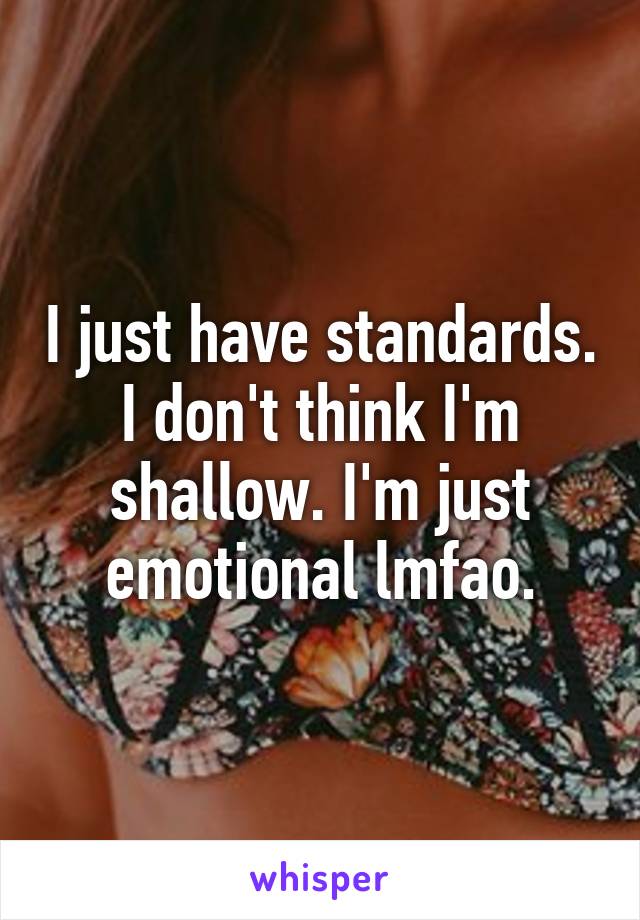 I just have standards. I don't think I'm shallow. I'm just emotional lmfao.