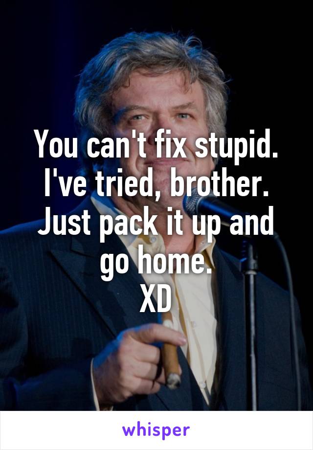 You can't fix stupid. I've tried, brother. Just pack it up and go home.
XD