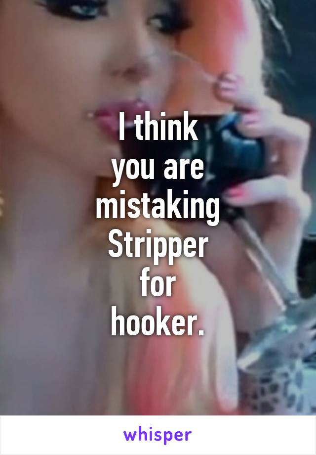 I think
you are
mistaking
Stripper
for
hooker.