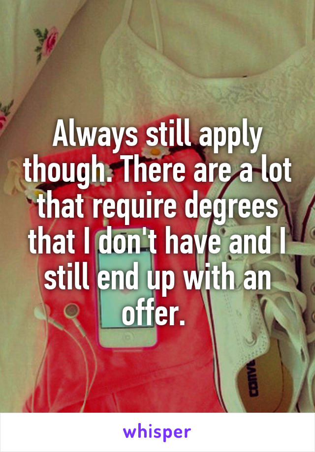 Always still apply though. There are a lot that require degrees that I don't have and I still end up with an offer. 