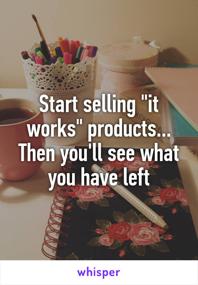 Start selling "it works" products... Then you'll see what you have left