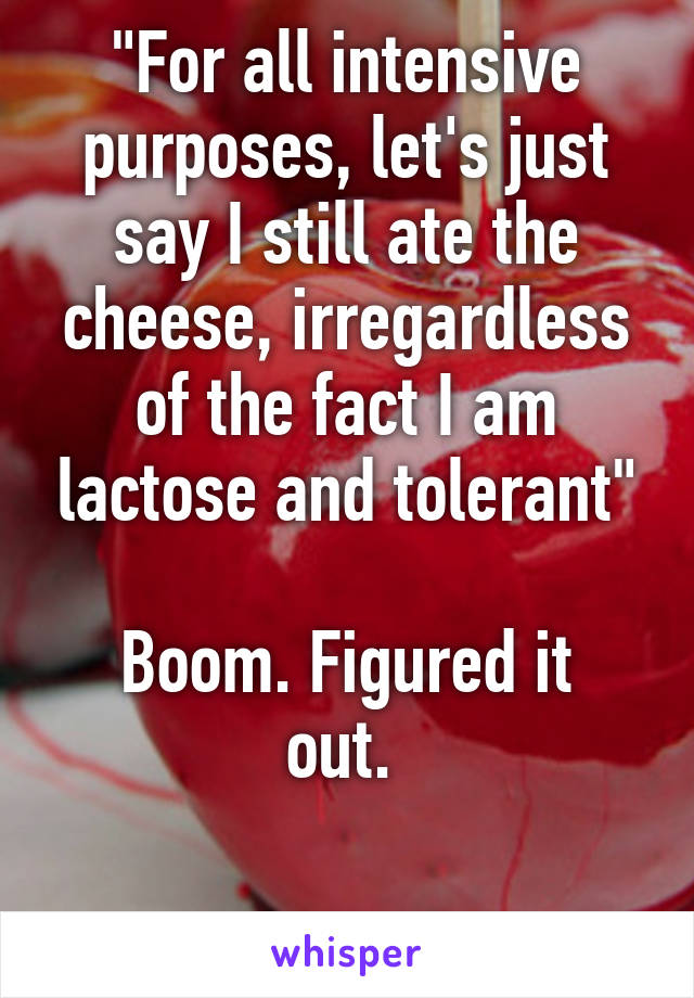 "For all intensive purposes, let's just say I still ate the cheese, irregardless of the fact I am lactose and tolerant"

Boom. Figured it out. 

