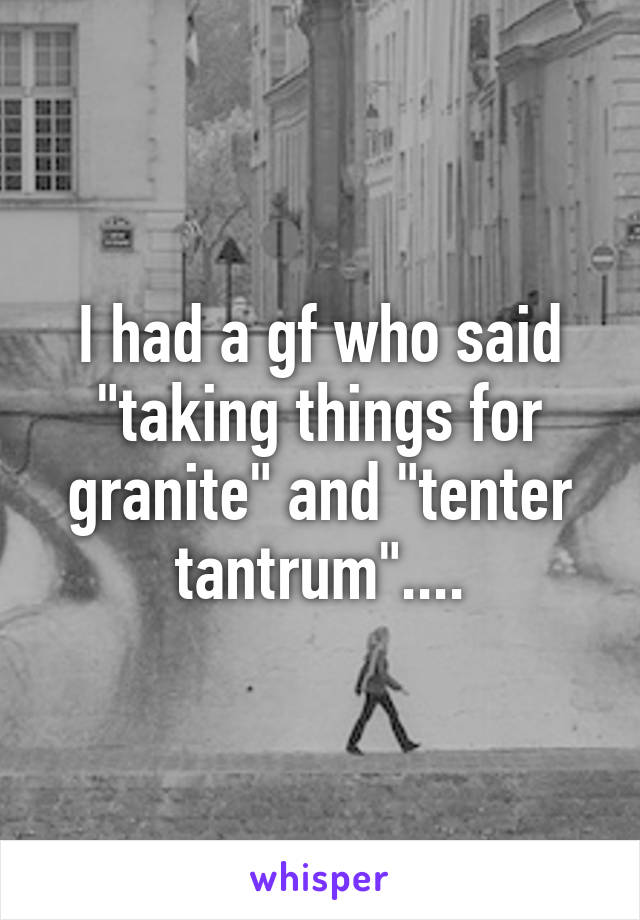 I had a gf who said "taking things for granite" and "tenter tantrum"....