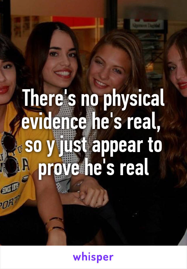 There's no physical evidence he's real,  so y just appear to prove he's real