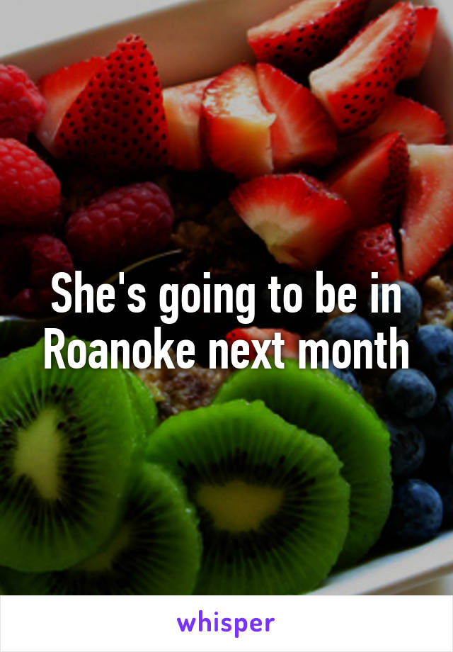 She's going to be in Roanoke next month