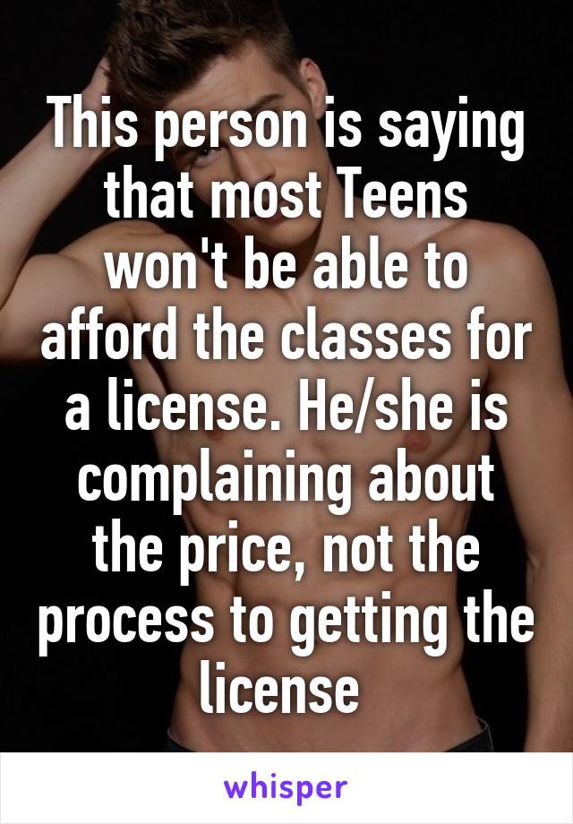 This person is saying that most Teens won't be able to afford the classes for a license. He/she is complaining about the price, not the process to getting the license 