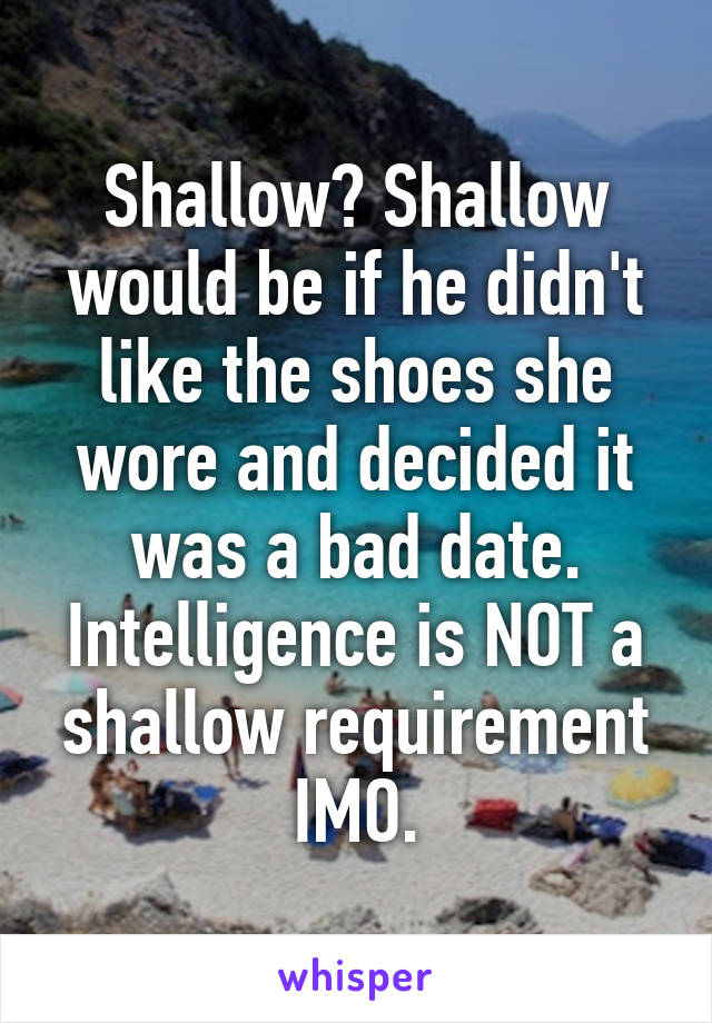 Shallow? Shallow would be if he didn't like the shoes she wore and decided it was a bad date. Intelligence is NOT a shallow requirement IMO.