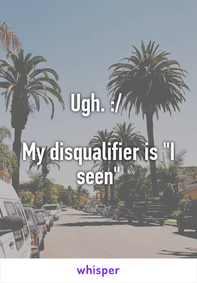 Ugh. :/ 

My disqualifier is "I seen"