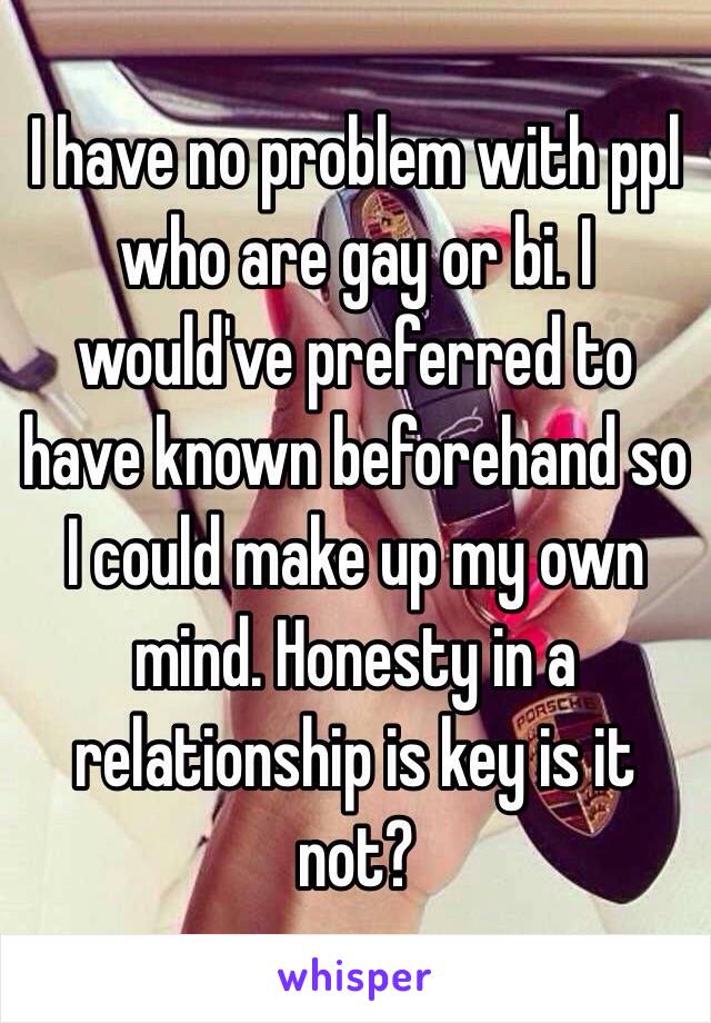 I have no problem with ppl who are gay or bi. I would've preferred to have known beforehand so I could make up my own mind. Honesty in a relationship is key is it not? 