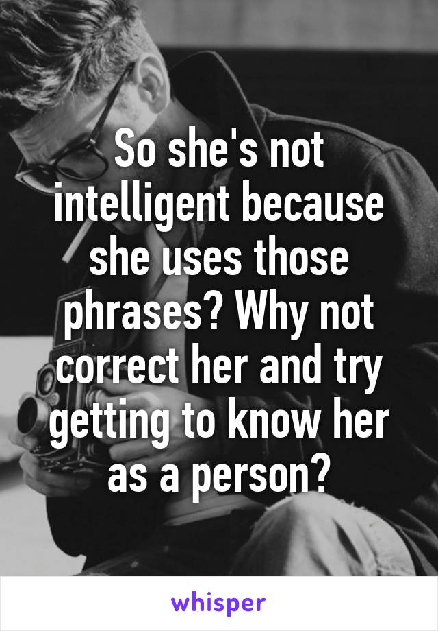 So she's not intelligent because she uses those phrases? Why not correct her and try getting to know her as a person?