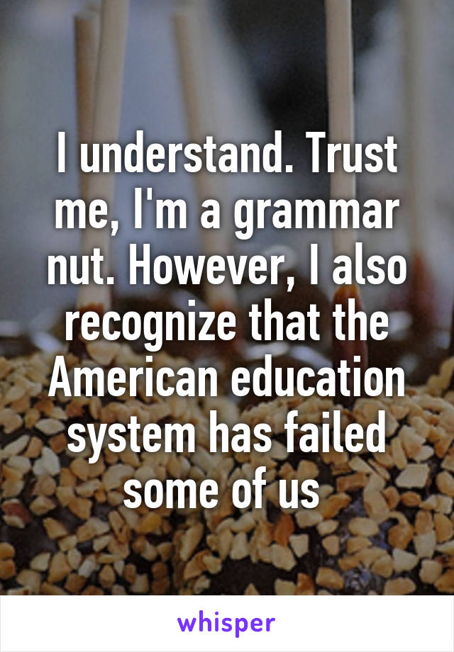 I understand. Trust me, I'm a grammar nut. However, I also recognize that the American education system has failed some of us 