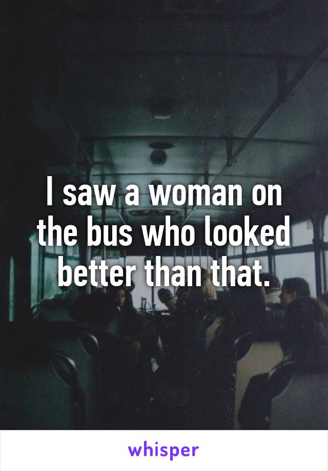 I saw a woman on the bus who looked better than that.