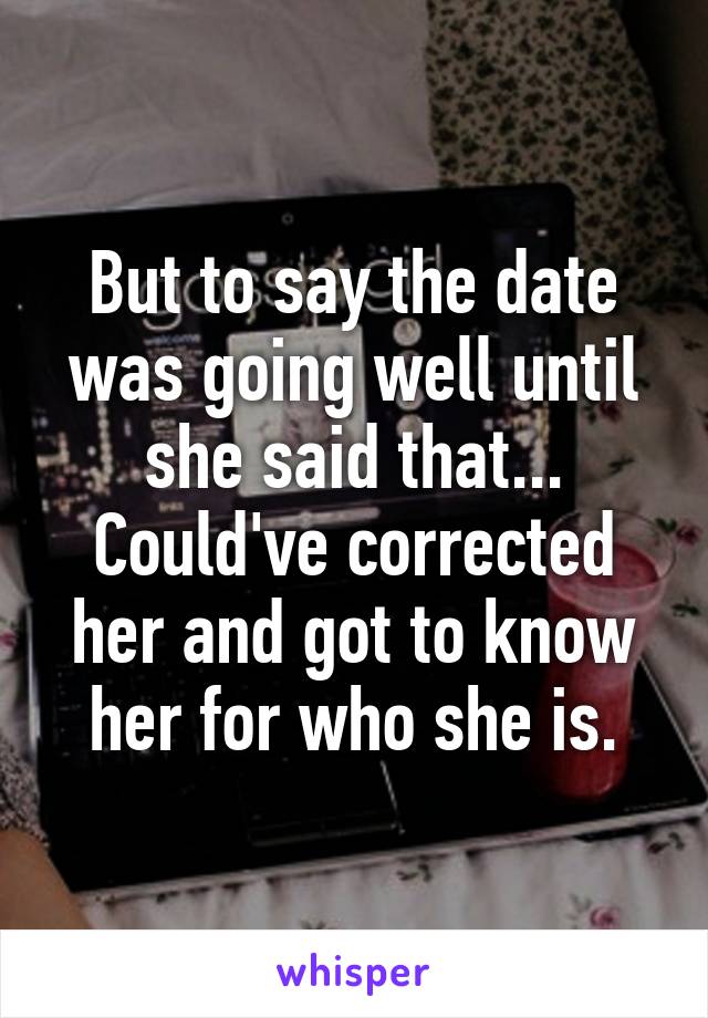 But to say the date was going well until she said that...
Could've corrected her and got to know her for who she is.