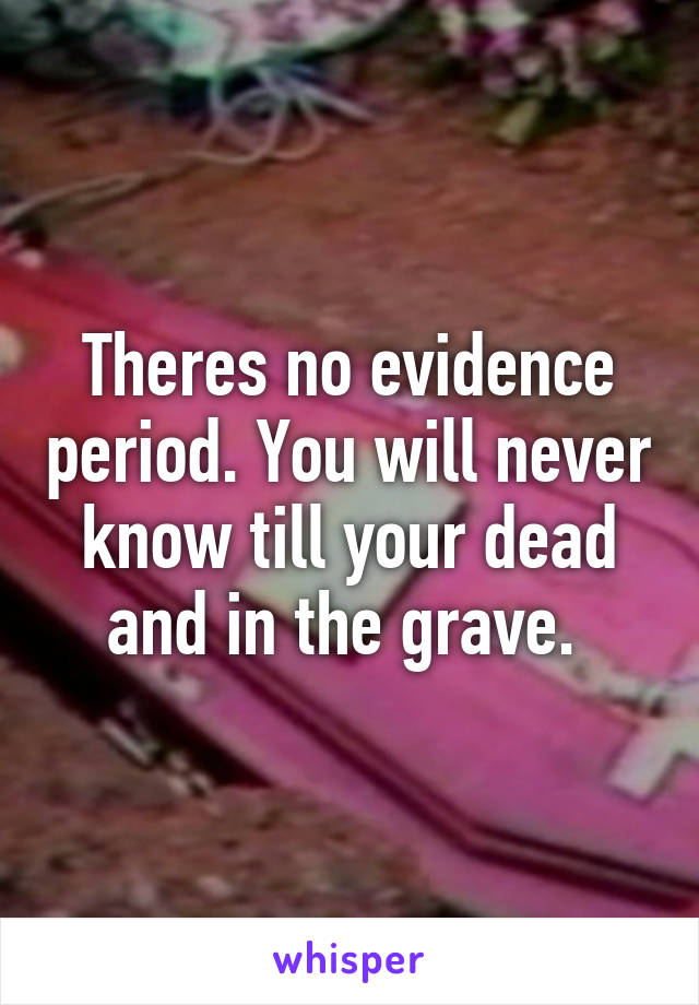 Theres no evidence period. You will never know till your dead and in the grave. 