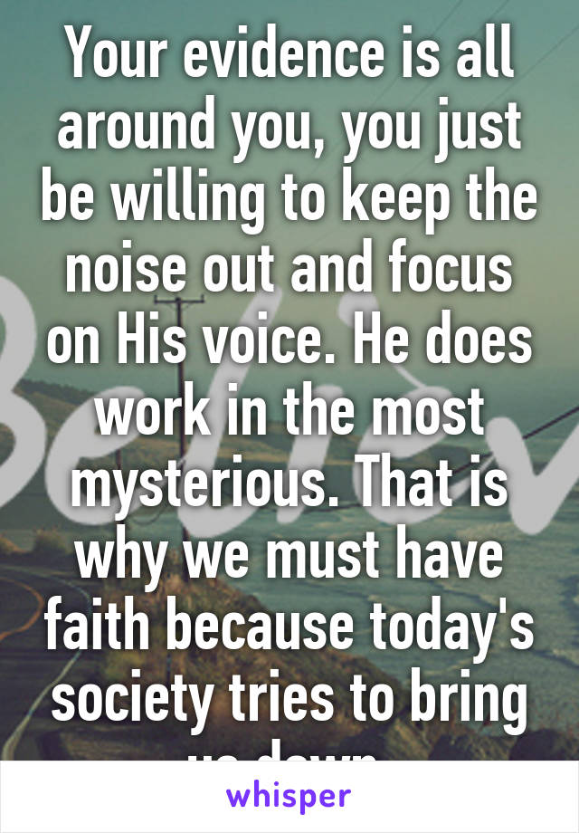 Your evidence is all around you, you just be willing to keep the noise out and focus on His voice. He does work in the most mysterious. That is why we must have faith because today's society tries to bring us down.