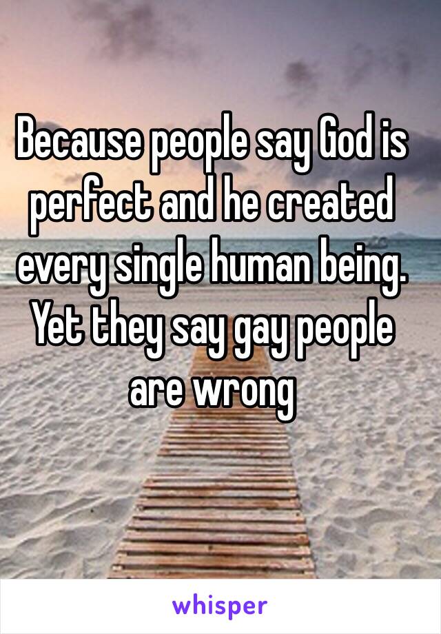 Because people say God is perfect and he created every single human being. 
Yet they say gay people are wrong



