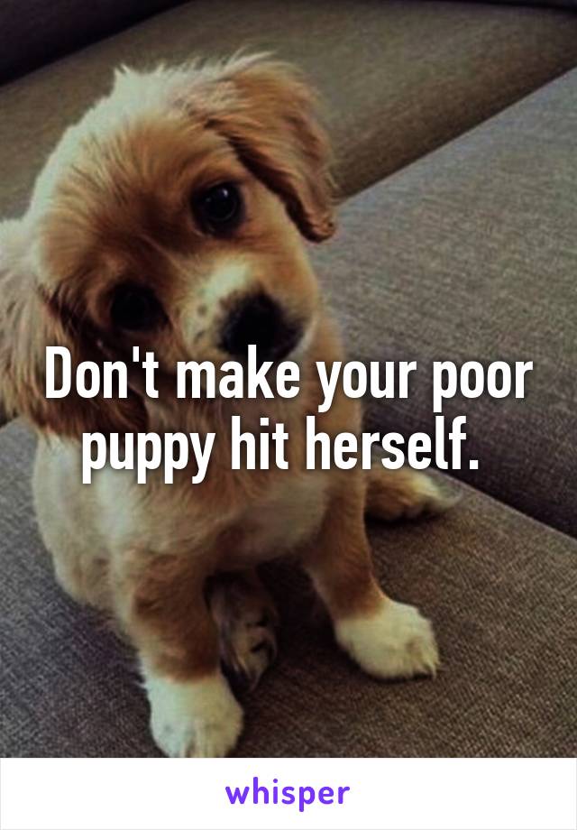 Don't make your poor puppy hit herself. 