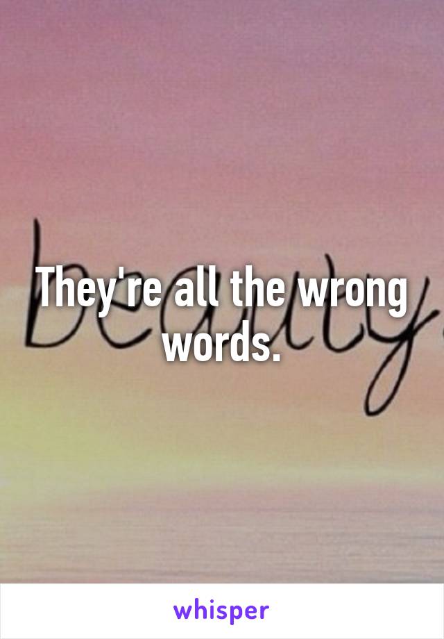 They're all the wrong words.