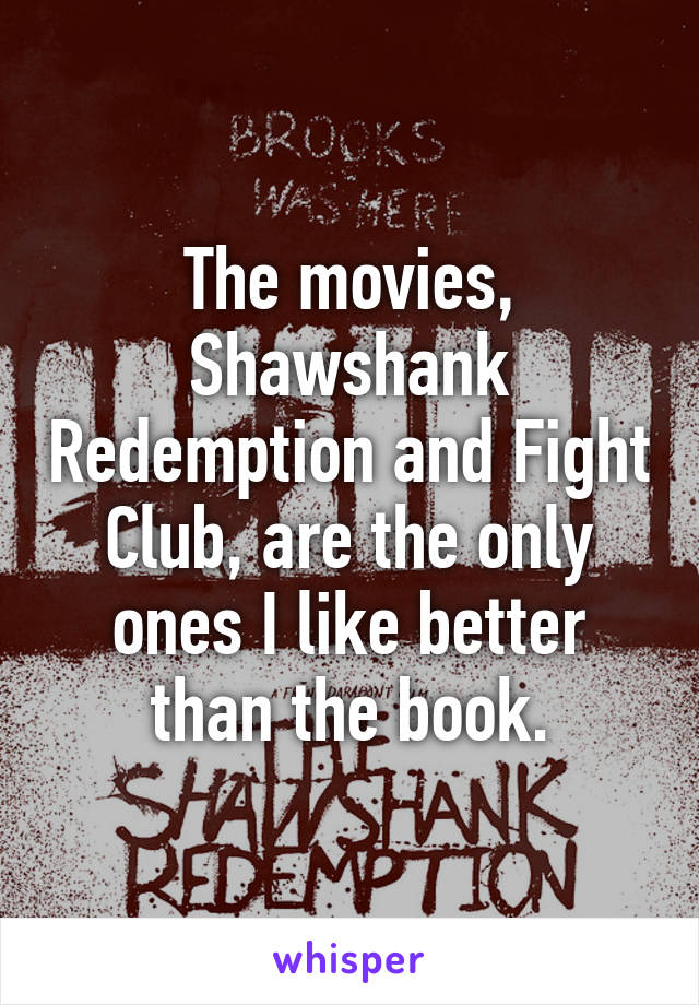 The movies, Shawshank Redemption and Fight Club, are the only ones I like better than the book.