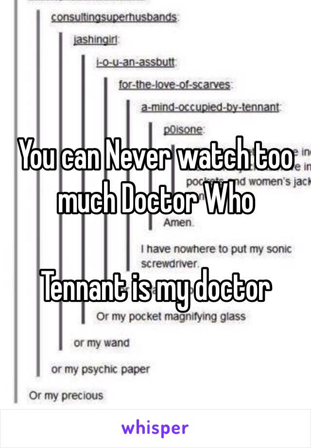 You can Never watch too much Doctor Who

Tennant is my doctor