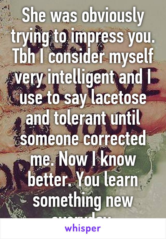 She was obviously trying to impress you. Tbh I consider myself very intelligent and I use to say lacetose and tolerant until someone corrected me. Now I know better. You learn something new everyday.