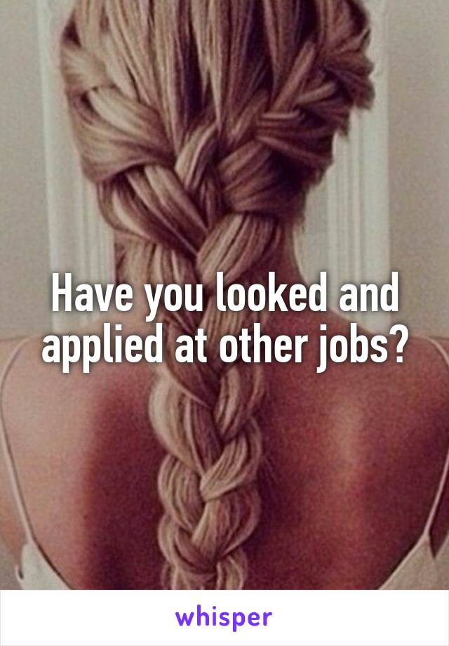 Have you looked and applied at other jobs?
