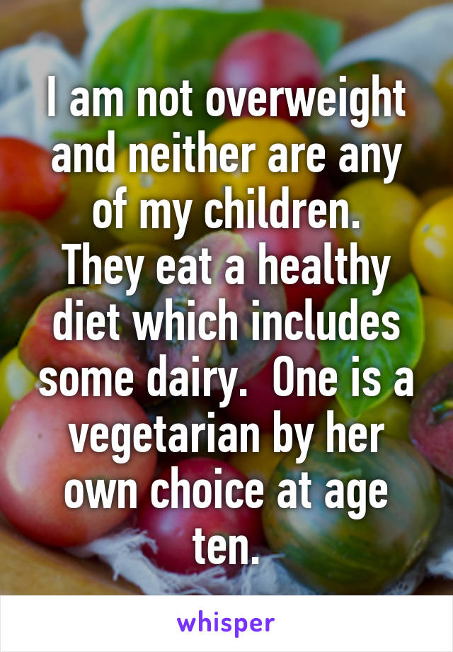 I am not overweight and neither are any of my children.
They eat a healthy diet which includes some dairy.  One is a vegetarian by her own choice at age ten.