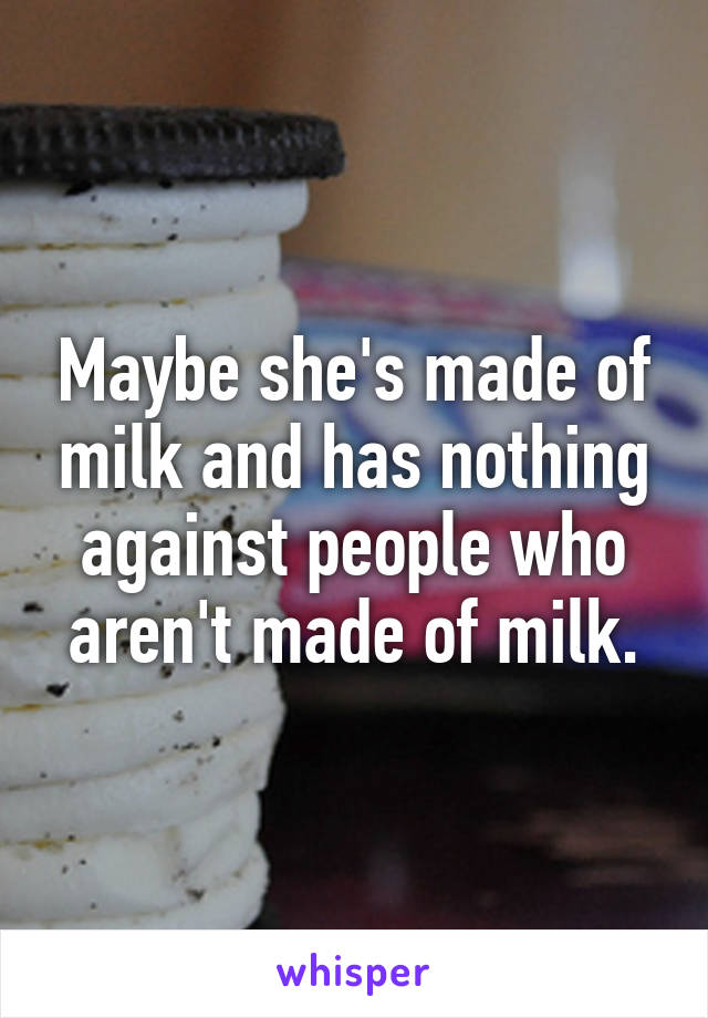 Maybe she's made of milk and has nothing against people who aren't made of milk.