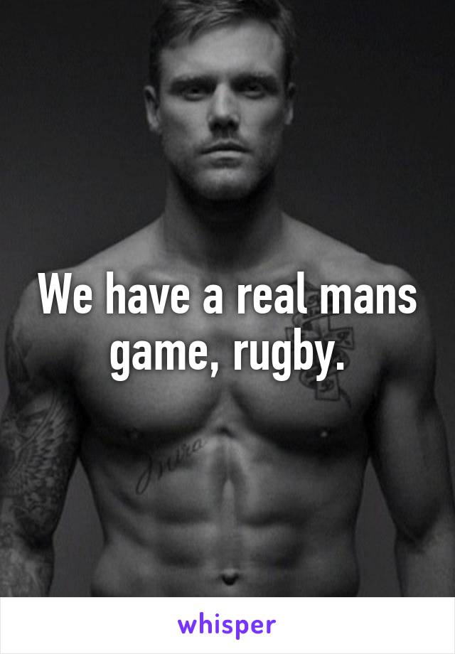 We have a real mans game, rugby.