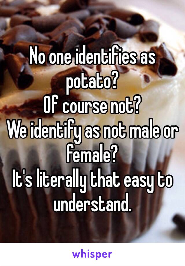 No one identifies as potato?
Of course not?
We identify as not male or female?
It's literally that easy to understand.