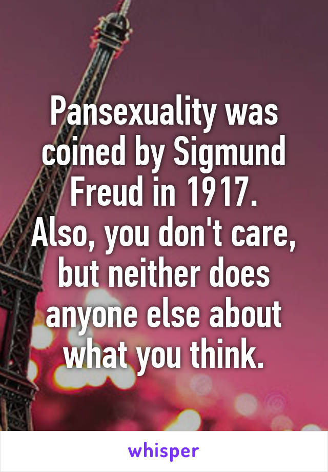 Pansexuality was coined by Sigmund Freud in 1917.
Also, you don't care, but neither does anyone else about what you think.