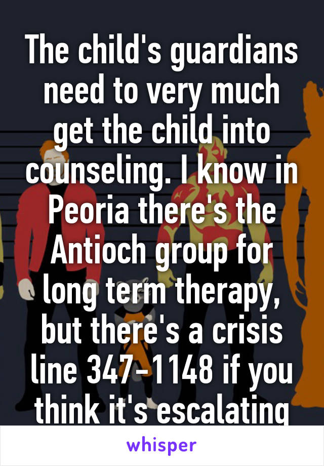 The child's guardians need to very much get the child into counseling. I know in Peoria there's the Antioch group for long term therapy, but there's a crisis line 347-1148 if you think it's escalating