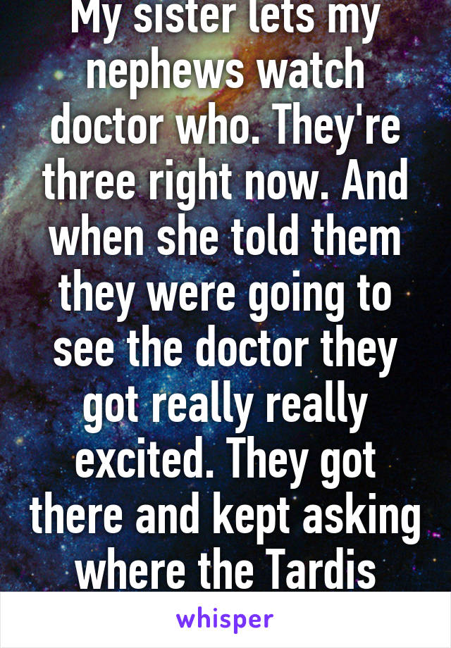 My sister lets my nephews watch doctor who. They're three right now. And when she told them they were going to see the doctor they got really really excited. They got there and kept asking where the Tardis was.