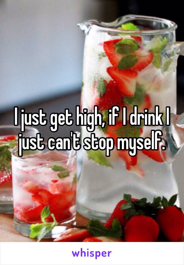 I just get high, if I drink I just can't stop myself.