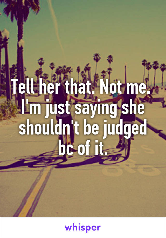 Tell her that. Not me.  I'm just saying she shouldn't be judged bc of it.