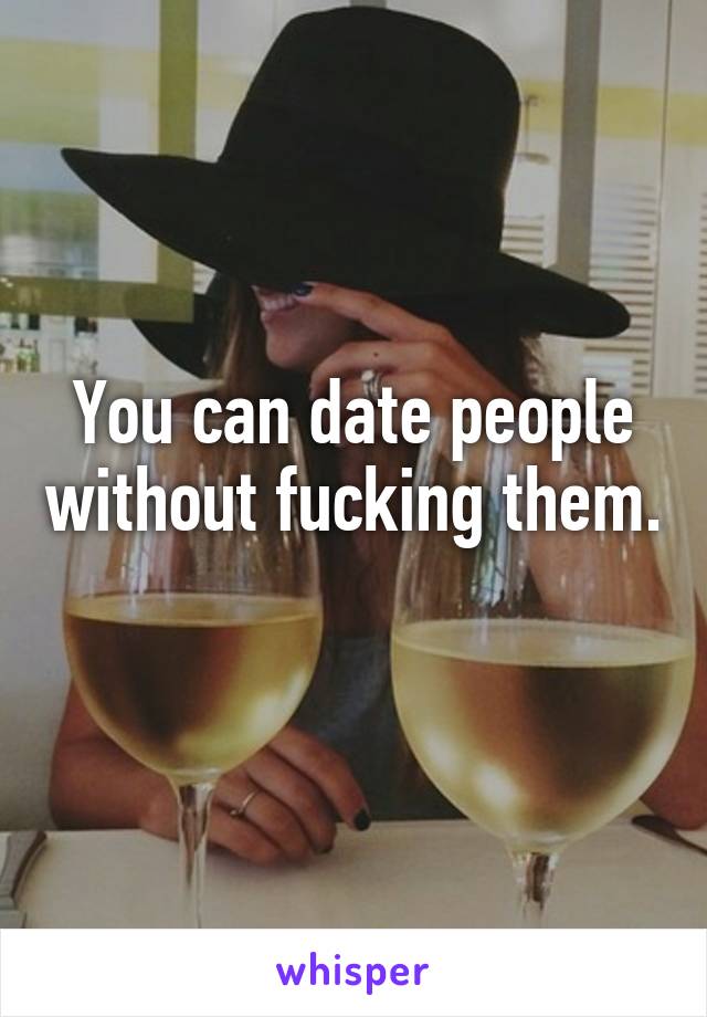 You can date people without fucking them. 